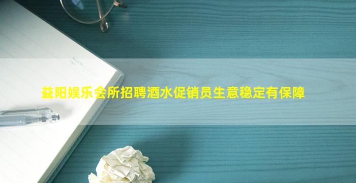 益阳娱乐会所招聘酒水促销员生意稳定有保障